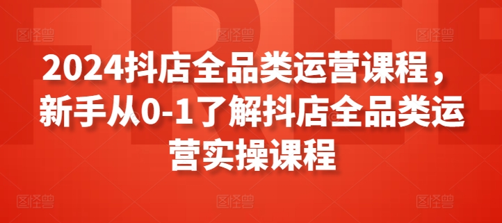 2024抖店全品类运营课程,新手从0-1了解抖店全品类运营实操课程插图 2024抖店全品类运营课程,新手从0-1了解抖店全品类运营实操课程