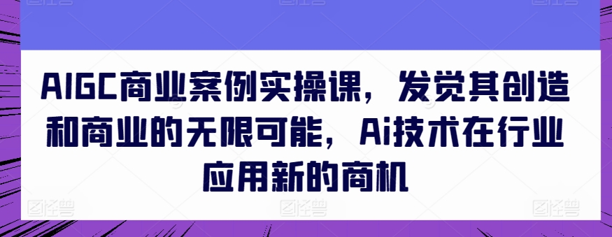 AIGC商业案例实操课,发觉其创造和商业的无限可能,Ai技术在行业应用新的商机插图 AIGC商业案例实操课,发觉其创造和商业的无限可能,Ai技术在行业应用新的商机