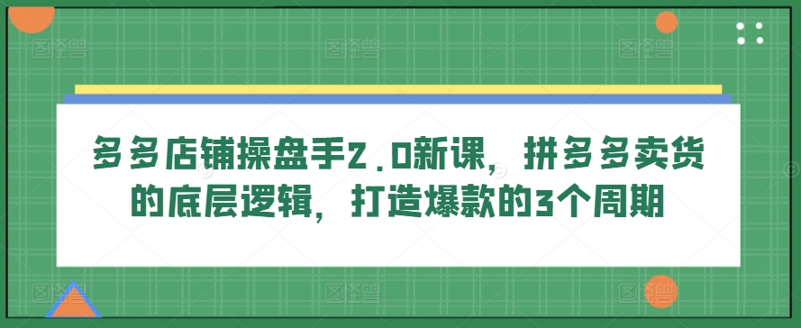 多多店铺操盘手2.0新课,拼多多卖货的底层逻辑,打造爆款的3个周期插图 多多店铺操盘手2.0新课,拼多多卖货的底层逻辑,打造爆款的3个周期
