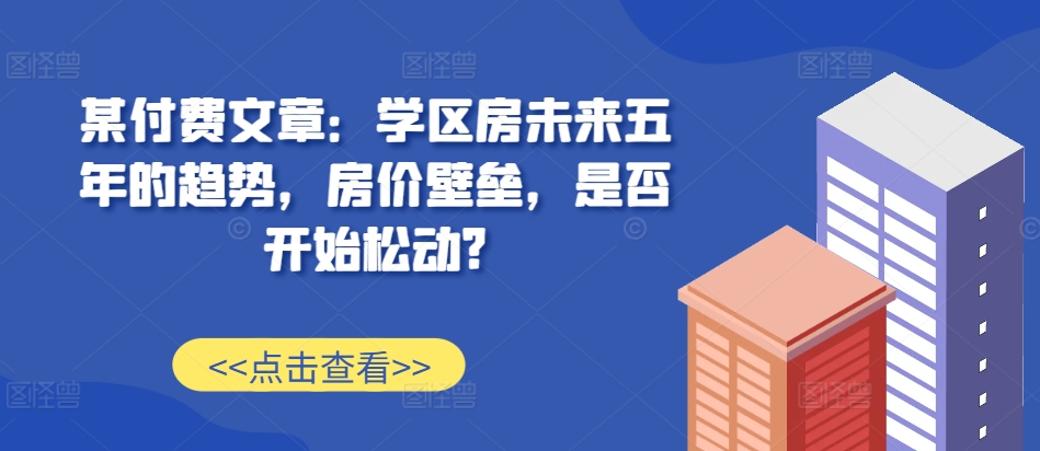 某付费文章:学区房未来五年的趋势,房价壁垒,是否开始松动?插图 某付费文章:学区房未来五年的趋势,房价壁垒,是否开始松动?